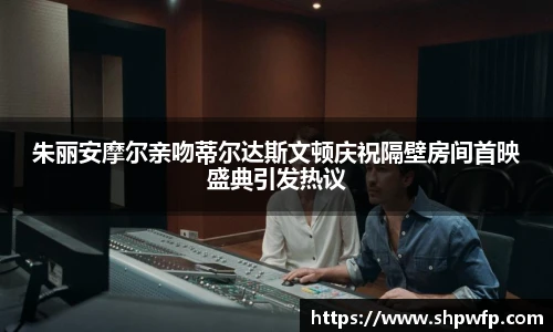 score电竞官网朱丽安摩尔亲吻蒂尔达斯文顿庆祝隔壁房间首映盛典引发热议